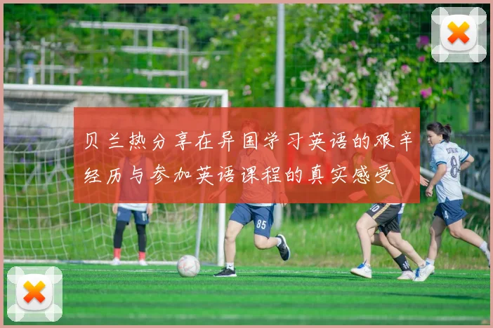 贝兰热分享在异国学习英语的艰辛经历与参加英语课程的真实感受