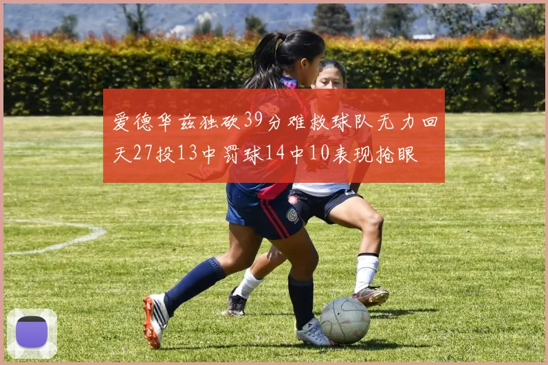 爱德华兹独砍39分难救球队无力回天27投13中罚球14中10表现抢眼