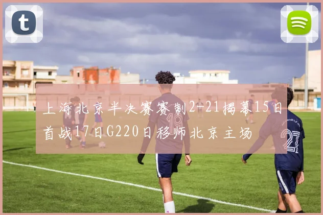 上海北京半决赛赛制2-21揭幕15日首战17日G220日移师北京主场