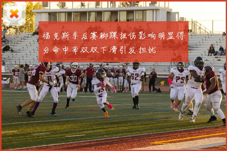 福克斯季后赛脚踝扭伤影响明显得分命中率双双下滑引发担忧