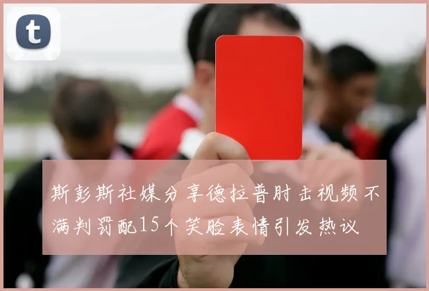斯彭斯社媒分享德拉普肘击视频不满判罚配15个笑脸表情引发热议