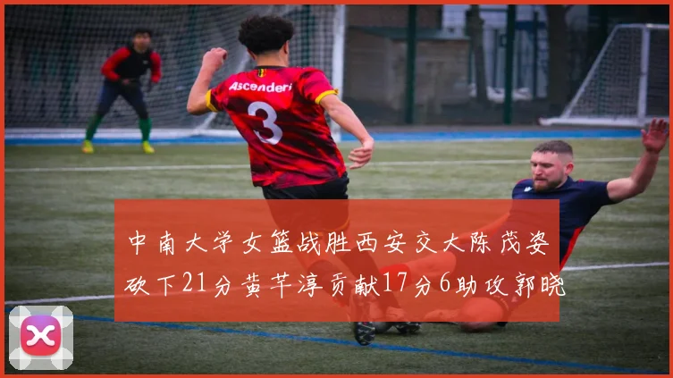 中南大学女篮战胜西安交大陈茂姿砍下21分黄芊淳贡献17分6助攻郭晓妮18分表现出色