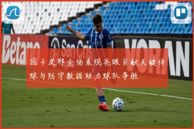 因卡皮耶全场表现亮眼贡献关键传球与防守数据助力球队争胜
