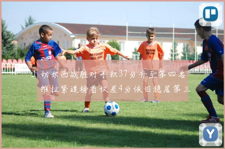 切尔西战胜对手积37分升至第四名维拉紧追榜首仅差4分依旧稳居第三
