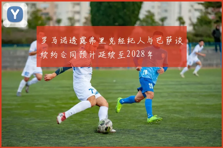 罗马诺透露弗里克经纪人与巴萨谈续约合同预计延续至2028年