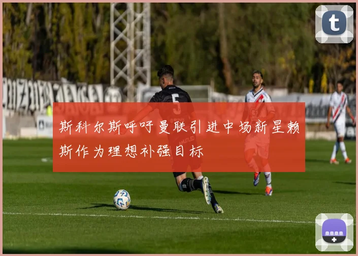斯科尔斯呼吁曼联引进中场新星赖斯作为理想补强目标
