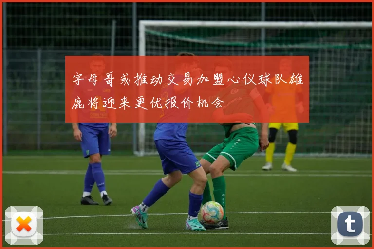 字母哥或推动交易加盟心仪球队雄鹿将迎来更优报价机会