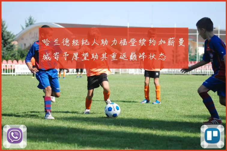 哈兰德经纪人助力福登续约加薪曼城寄予厚望助其重返巅峰状态