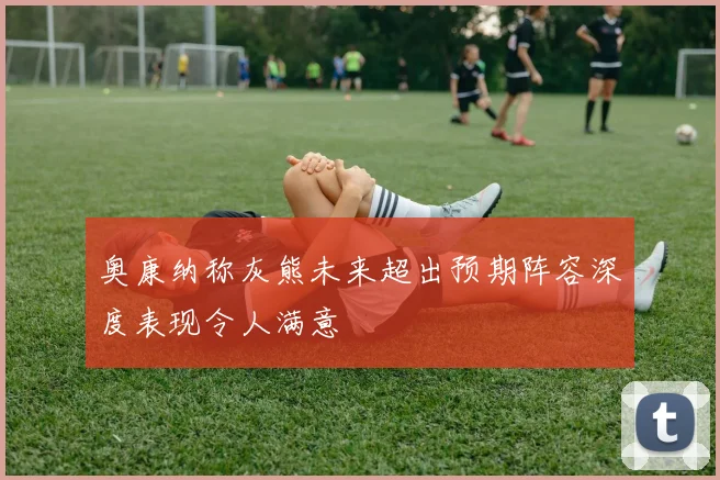 奥康纳称灰熊未来超出预期阵容深度表现令人满意