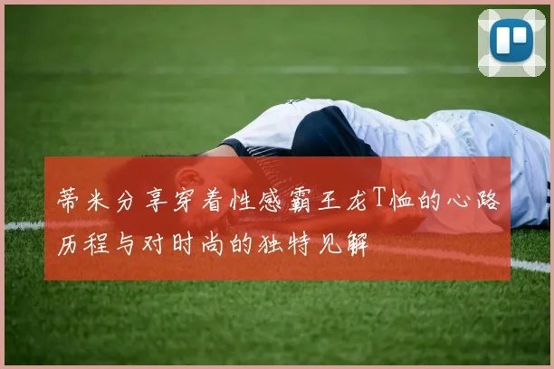 蒂米分享穿着性感霸王龙T恤的心路历程与对时尚的独特见解