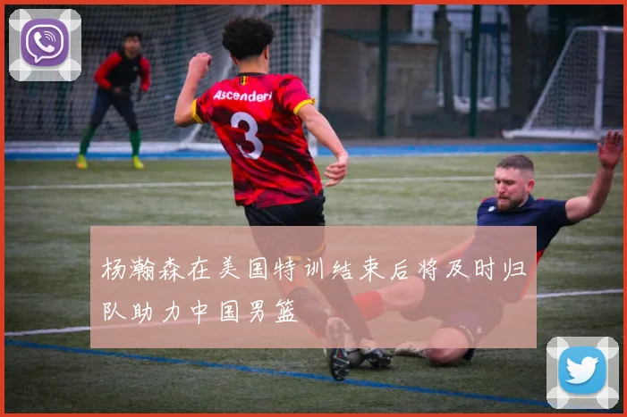 杨瀚森在美国特训结束后将及时归队助力中国男篮
