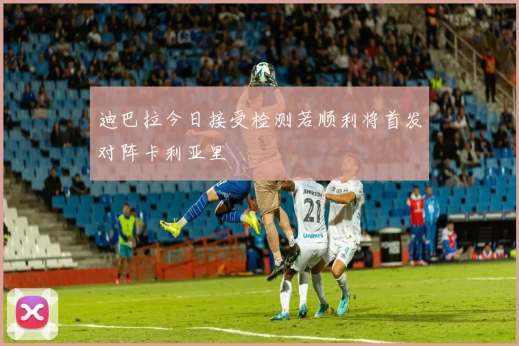 迪巴拉今日接受检测若顺利将首发对阵卡利亚里