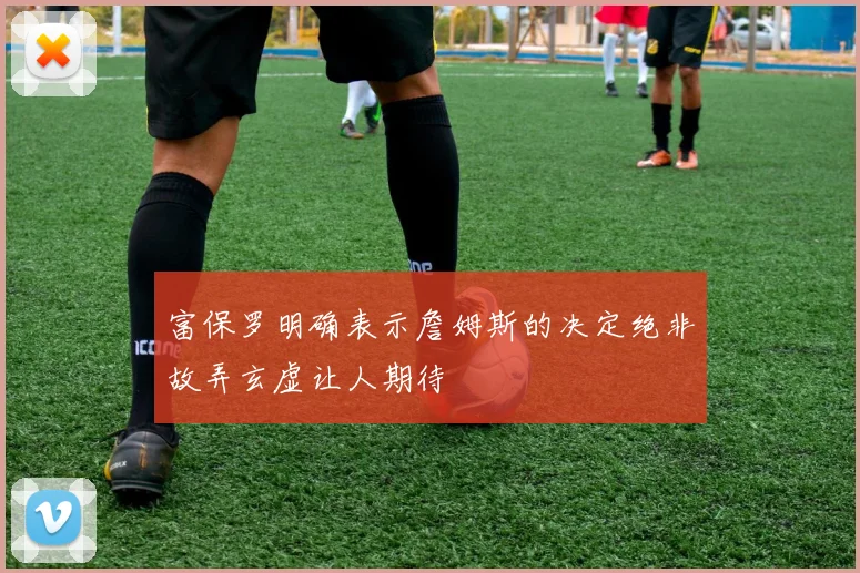 富保罗明确表示詹姆斯的决定绝非故弄玄虚让人期待
