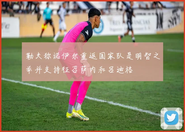 勒夫称诺伊尔重返国家队是明智之举并支持征召萨内和吕迪格