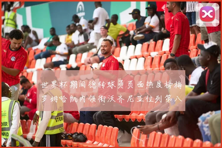 世界杯期间德转球员页面热度榜梅罗姆哈凯内领衔沃齐尼亚位列第八