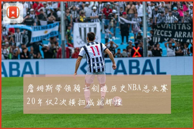 詹姆斯带领骑士创造历史NBA总决赛20年仅2次横扫成就辉煌