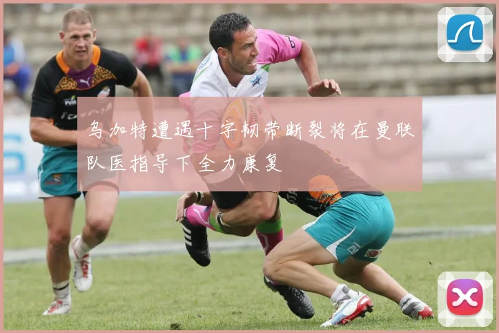 乌加特遭遇十字韧带断裂将在曼联队医指导下全力康复