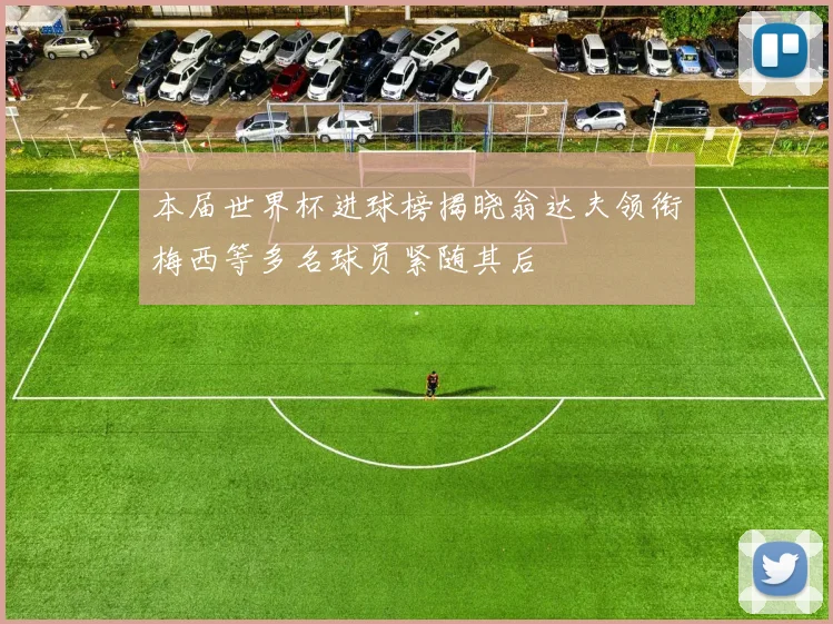 本届世界杯进球榜揭晓翁达夫领衔梅西等多名球员紧随其后