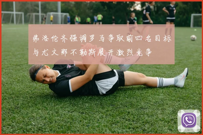 弗洛伦齐强调罗马争取前四名目标与尤文那不勒斯展开激烈竞争