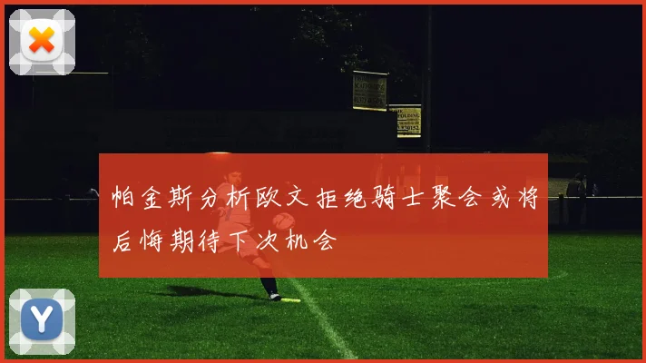 帕金斯分析欧文拒绝骑士聚会或将后悔期待下次机会