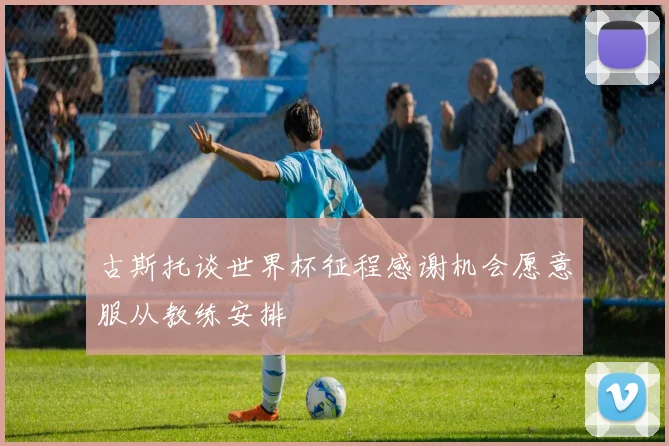 古斯托谈世界杯征程感谢机会愿意服从教练安排