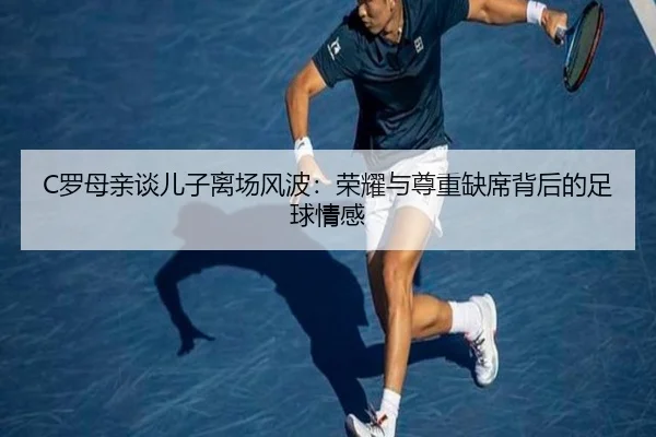 C罗母亲谈儿子离场风波：荣耀与尊重缺席背后的足球情感 | kaiyun